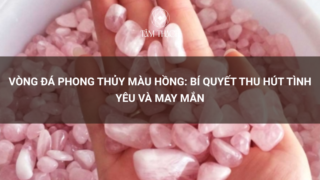 Vòng Đá Phong Thủy Màu Hồng: Bí Quyết Thu Hút Tình Yêu và May Mắn