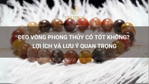 Đeo Vòng Phong Thủy Có Tốt Không Lợi Ích Và Lưu Ý Quan Trọng